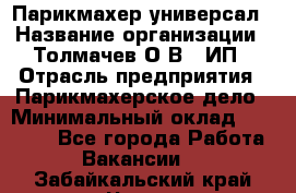 Парикмахер-универсал › Название организации ­ Толмачев О.В., ИП › Отрасль предприятия ­ Парикмахерское дело › Минимальный оклад ­ 18 000 - Все города Работа » Вакансии   . Забайкальский край,Чита г.